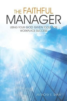 The Faithful Manager: Using Your God Given Tools for Workplace Success by Shaw, Anthony E.