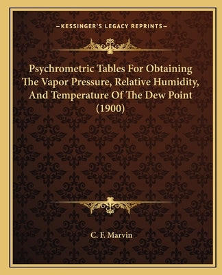 Psychrometric Tables For Obtaining The Vapor Pressure, Relative Humidity, And Temperature Of The Dew Point (1900) by Marvin, C. F.