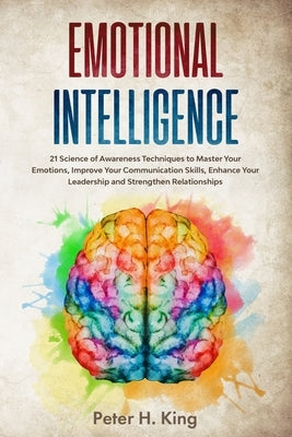 Emotional Intelligence: 21 Science of Awareness Techniques to Master Your Emotions, Improve Your Communication Skills, Enhance Your Leadership by H. King, Peter