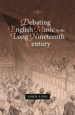 Debating English Music in the Long Nineteenth Century by Ling, John