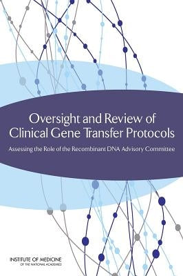 Oversight and Review of Clinical Gene Transfer Protocols: Assessing the Role of the Recombinant DNA Advisory Committee by Institute of Medicine