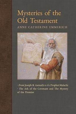 Mysteries of the Old Testament: From Joseph and Asenath to the Prophet Malachi & The Ark of the Covenant and The Mystery of the Promise by Emmerich, Anne Catherine