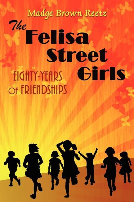 The Felisa Street Girls: Eighty-Years of Friendships by Madge Brown Reetz