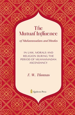 The Mutual Influence of Muhammadans and Hindus: In Law, Morals And Religion During the Period of Muhammadan Ascendancy by Thomas, F. W.