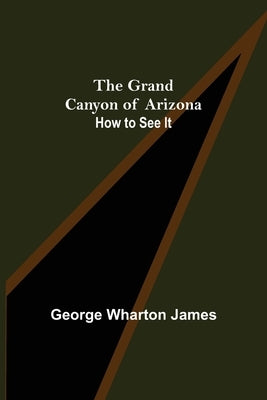 The Grand Canyon of Arizona: How to See It by Wharton James, George