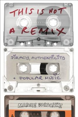 This is Not a Remix: Piracy, Authenticity and Popular Music by Borschke, Margie