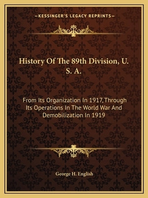 History of the 89th Division, U. S. A.: From Its Organization in 1917, Through Its Operations in the World War and Demobilization in 1919 by English, George H.