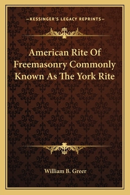 American Rite Of Freemasonry Commonly Known As The York Rite by Greer, William B.