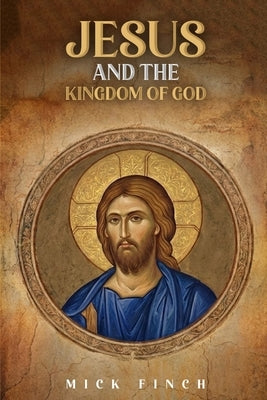 Jesus and the Kingdom of God: How Christ Announced, Embodied, and Lived God's Reign by Finch, Mick