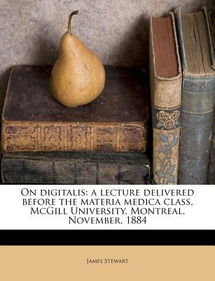 On Digitalis: A Lecture Delivered Before the Materia Medica Class, McGill University, Montreal, November, 1884 by Stewart, James