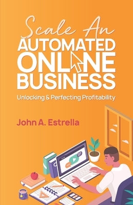 Scale an Automated Online Business: Unlocking and Perfecting Profitability by Estrella, John A.