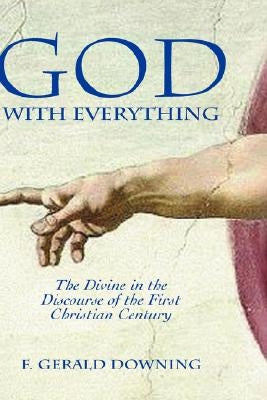 God with Everything: The Divine in the Discourse of the First Christian Century by Downing, F. Gerald