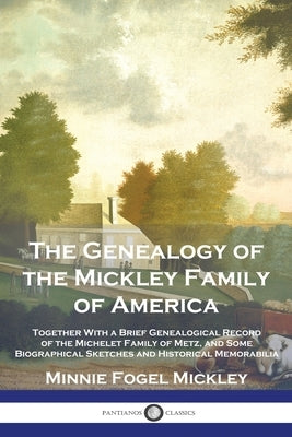 The Genealogy of the Mickley Family of America: Together With a Brief Genealogical Record of the Michelet Family of Metz, and Some Biographical Sketch by Mickley, Minnie Fogel
