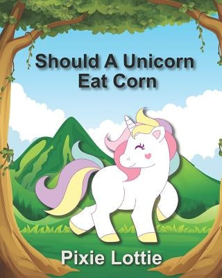 Should A Unicorn Eat Corn: Children's Picture Book by Lottie, Pixie