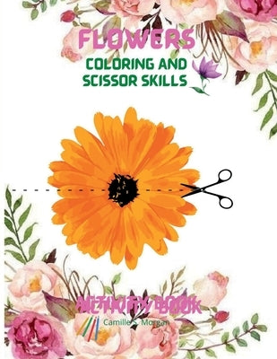Flowers Coloring and Scissor Skills Activity Book: Cute Flowers Coloring and Scissor Skills Book for kids ages 3-8 Creative Early Learning Activities by Camille S Morgan