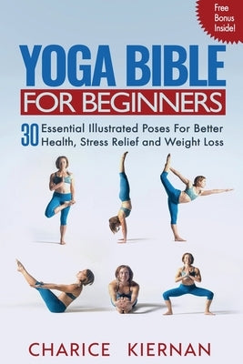 Yoga Bible For Beginners: 30 Essential Illustrated Poses For Better Health, Stress Relief and Weight Loss by Kiernan, Charice