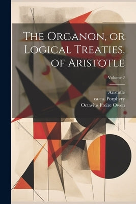 The Organon, or Logical Treaties, of Aristotle; Volume 2 by Aristotle