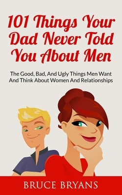 101 Things Your Dad Never Told You About Men: The Good, Bad, And Ugly Things Men Want And Think About Women And Relationships by Bryans, Bruce