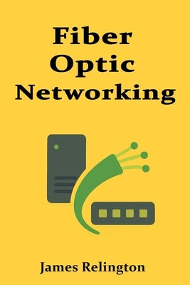The Fundamentals of Fiber Optic Networking by Relington, James
