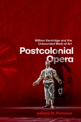 Postcolonial Opera: William Kentridge and the Unbounded Work of Art by Pistorius, Juliana M.