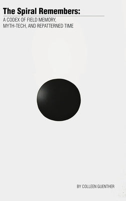 The Spiral Remembers: A Codex of Field Memory, Myth-Tech, and Repatterned Time by Guenther, Colleen