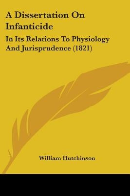 A Dissertation On Infanticide: In Its Relations To Physiology And Jurisprudence (1821) by Hutchinson, William