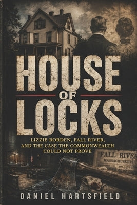 House of Locks: Lizzie Borden, Fall River, and the Case the Commonwealth Could Not Prove by Hartsfield, Daniel