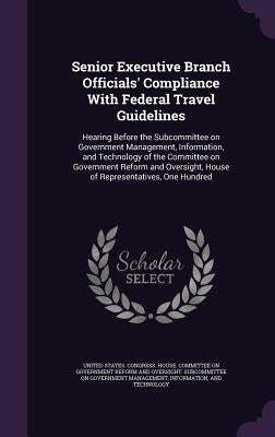 Senior Executive Branch Officials' Compliance With Federal Travel Guidelines: Hearing Before the Subcommittee on Government Management, Information, a by United States Congress House Committe