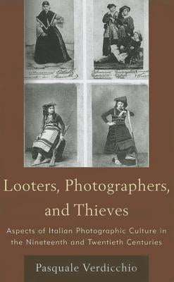 Looters, Photographers, and Thieves: Aspects of Italian Photographic Culture in the Nineteenth and Twentieth Centuries by Verdicchio, Pasquale
