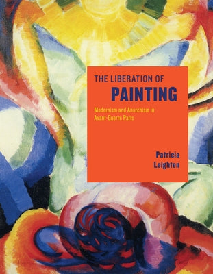 The Liberation of Painting: Modernism and Anarchism in Avant-Guerre Paris by Leighten, Patricia