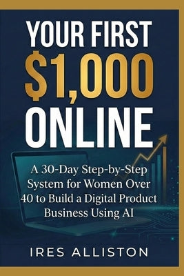 Your First $1,000 Online: A 30-Day Step-by-Step System for Women Over 40 to Build a Digital Product Business Using AI by Alliston, Ires