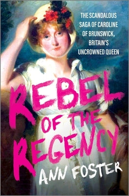 Rebel of the Regency: The Scandalous Saga of Caroline of Brunswick, Britain's Uncrowned Queen by Foster, Ann