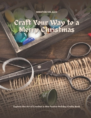Craft Your Way to a Merry Christmas: Explore the Art of Crochet in this Festive Holiday Crafts Book by Alex, Winston VM