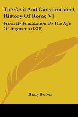 The Civil And Constitutional History Of Rome V1: From Its Foundation To The Age Of Augustus (1818) by Bankes, Henry