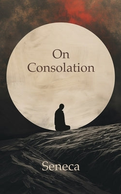 On Consolation: To Helvia and To Marcia by Seneca