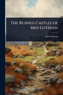 The Ruined Castles of Mid-Lothian by Dickson, John