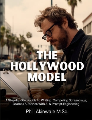 The Hollywood Model: A Step-by-Step Guide to Writing Compelling Screenplays, Dramas & Stories With AI & Prompt Engineering by Akinwale, Phill