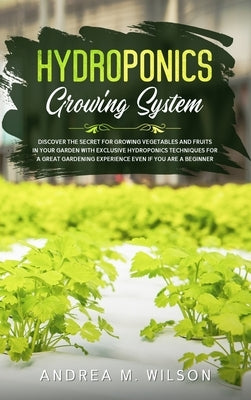 Hydroponics Growing System: Discover the secret for growing vegetables and fruits in your garden with exclusive hydroponics techniques for a great gar by Wilson, Andrea M.