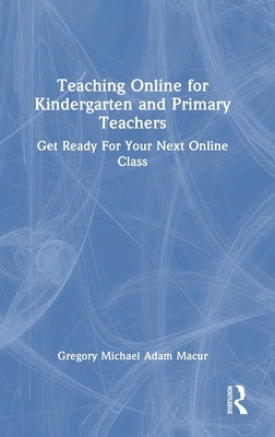 Teaching Online for Kindergarten and Primary Teachers: Get Ready For Your Next Online Class by Macur, Gregory Michael Adam