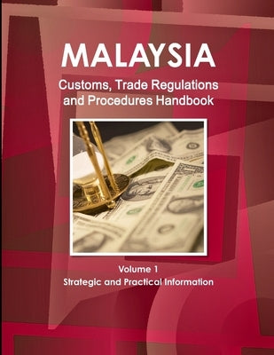 Malaysia Customs, Trade Regulations and Procedures Handbook Volume 1 Strategic and Practical Information by Ibp, Inc