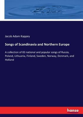 Songs of Scandinavia and Northern Europe: A collection of 83 national and popular songs of Russia, Poland, Lithuania, Finland, Sweden, Norway, Denmark by Kappey, Jacob Adam