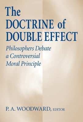 The Doctrine of Double Effect: Philosophers Debate a Controversial Moral Principle by Woodward, P. A.