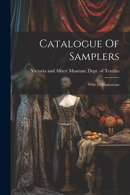Catalogue Of Samplers: With 16 Illustrations by Victoria and Albert Museum Dept of