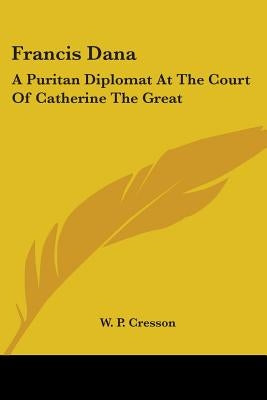 Francis Dana: A Puritan Diplomat At The Court Of Catherine The Great by Cresson, W. P.