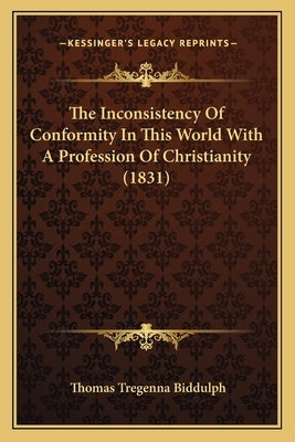 The Inconsistency Of Conformity In This World With A Profession Of Christianity (1831) by Biddulph, Thomas Tregenna