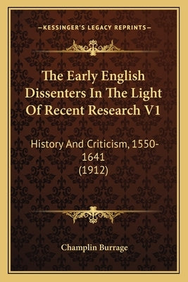 The Early English Dissenters In The Light Of Recent Research V1: History And Criticism, 1550-1641 (1912) by Burrage, Champlin
