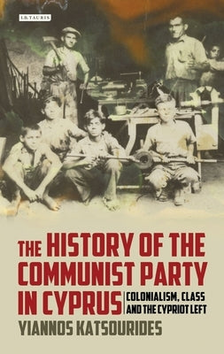 The History of the Communist Party in Cyprus: Colonialism, Class and the Cypriot Left by Katsourides, Yiannos