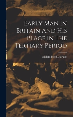 Early Man In Britain And His Place In The Tertiary Period by Dawkins, William Boyd