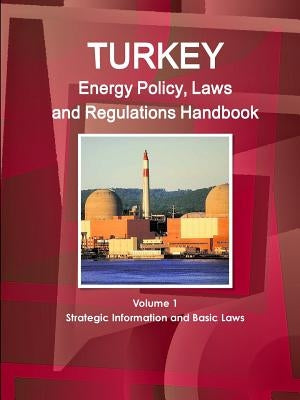 Turkey Energy Policy, Laws and Regulations Handbook Volume 1 Strategic Information and Basic Laws by Ibp, Inc