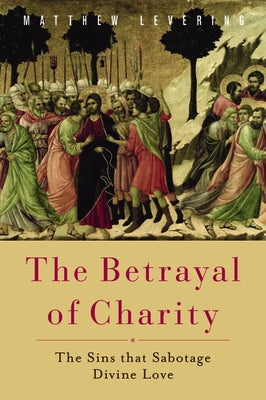 The Betrayal of Charity: The Sins That Sabotage Divine Love by Levering, Matthew